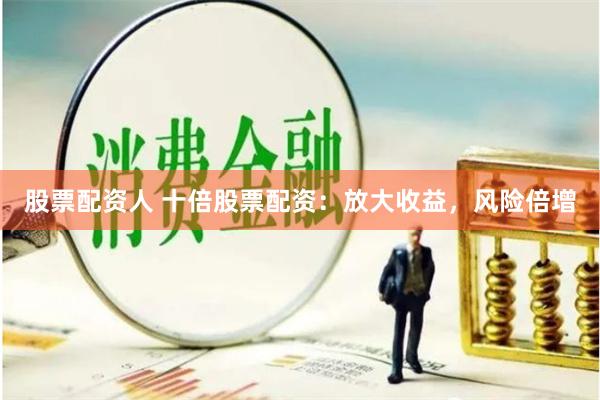 股票配资人 十倍股票配资：放大收益，风险倍增