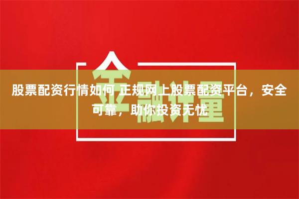 股票配资行情如何 正规网上股票配资平台，安全可靠，助你投资无忧