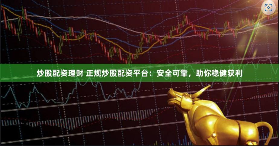 炒股配资理财 正规炒股配资平台：安全可靠，助你稳健获利