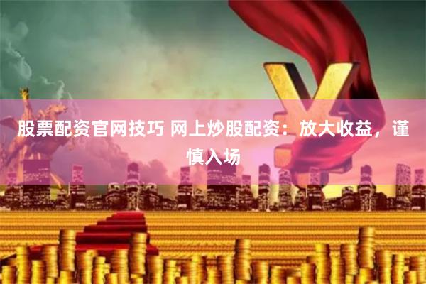 股票配资官网技巧 网上炒股配资：放大收益，谨慎入场