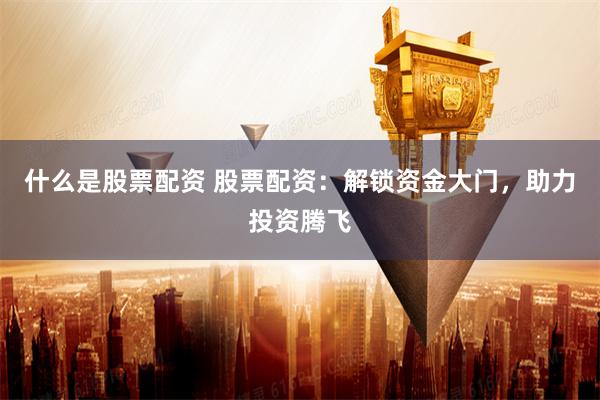 什么是股票配资 股票配资：解锁资金大门，助力投资腾飞