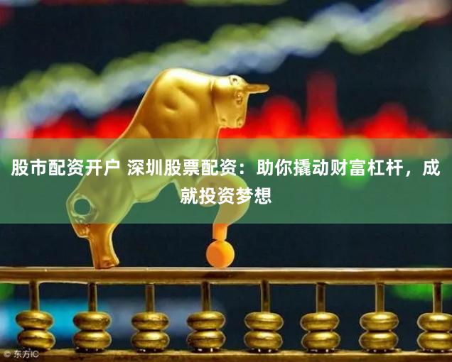 股市配资开户 深圳股票配资：助你撬动财富杠杆，成就投资梦想