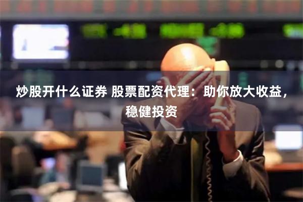 炒股开什么证券 股票配资代理：助你放大收益，稳健投资
