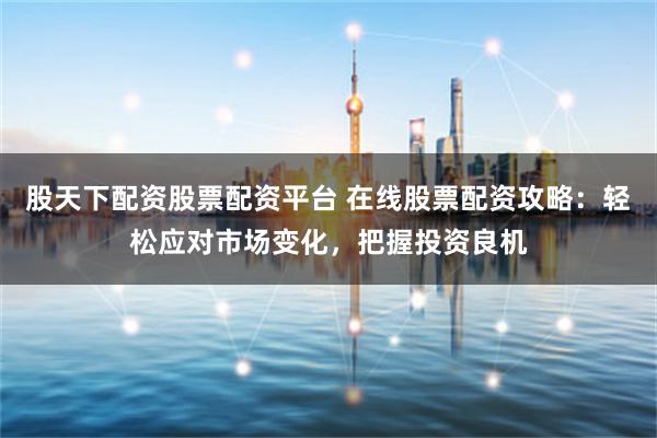 股天下配资股票配资平台 在线股票配资攻略：轻松应对市场变化，把握投资良机