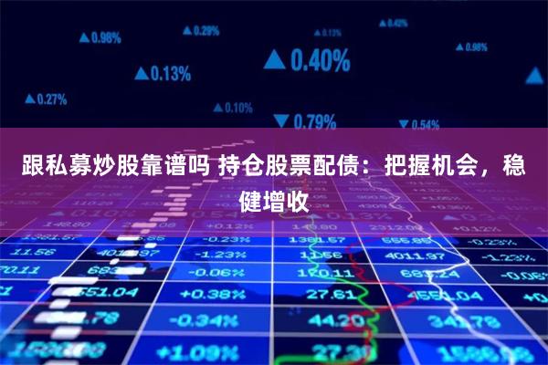 跟私募炒股靠谱吗 持仓股票配债：把握机会，稳健增收