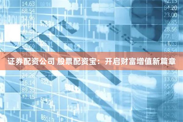 证券配资公司 股票配资宝：开启财富增值新篇章