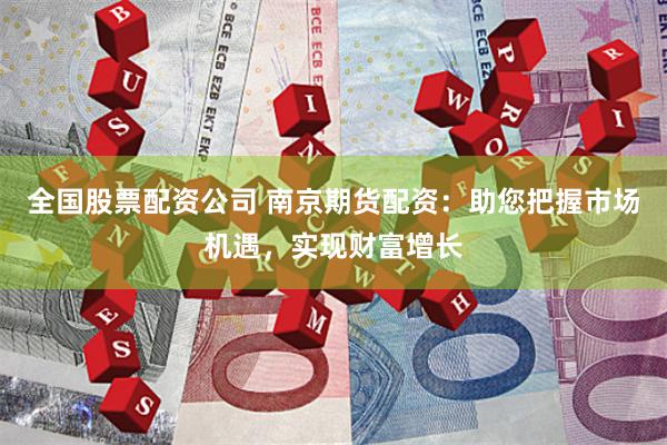 全国股票配资公司 南京期货配资：助您把握市场机遇，实现财富增长