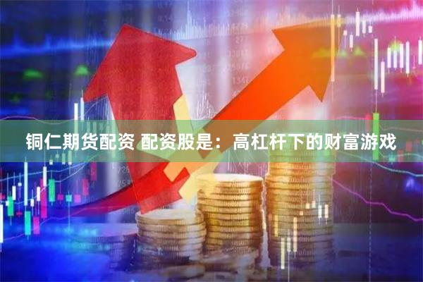 铜仁期货配资 配资股是：高杠杆下的财富游戏