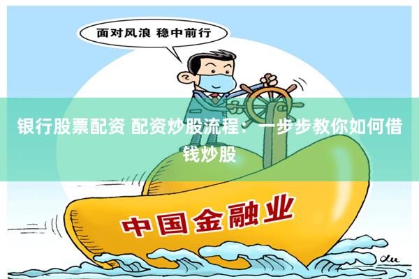 银行股票配资 配资炒股流程：一步步教你如何借钱炒股