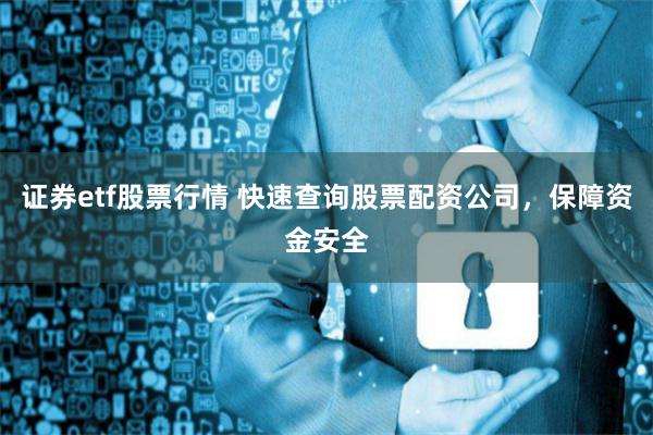 证券etf股票行情 快速查询股票配资公司，保障资金安全