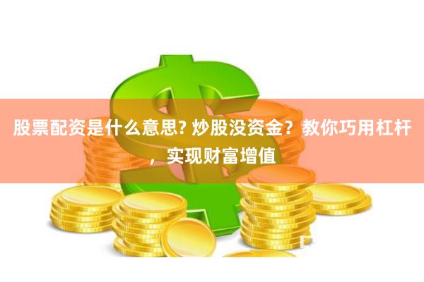 股票配资是什么意思? 炒股没资金？教你巧用杠杆，实现财富增值