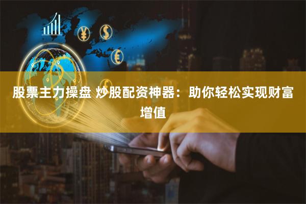 股票主力操盘 炒股配资神器：助你轻松实现财富增值