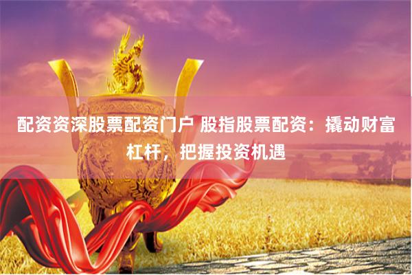 配资资深股票配资门户 股指股票配资：撬动财富杠杆，把握投资机遇