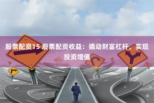 股票配资15 股票配资收益：撬动财富杠杆，实现投资增值