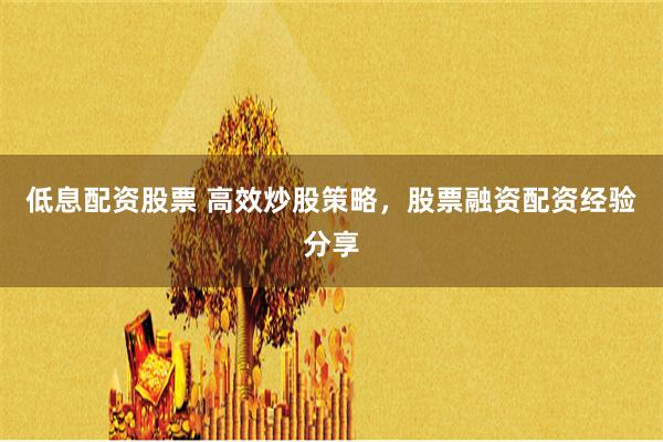 低息配资股票 高效炒股策略，股票融资配资经验分享