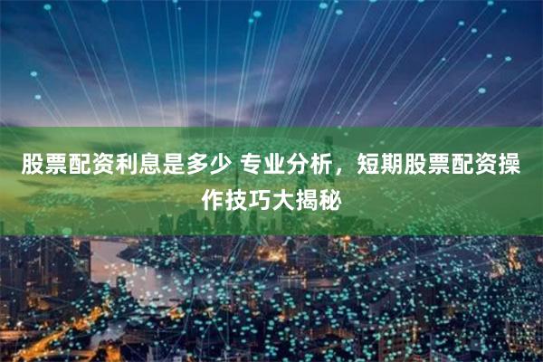 股票配资利息是多少 专业分析，短期股票配资操作技巧大揭秘