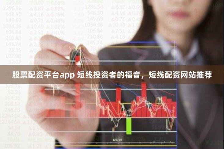 股票配资平台app 短线投资者的福音，短线配资网站推荐