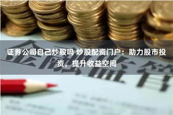 证券公司自己炒股吗 炒股配资门户：助力股市投资，提升收益空间
