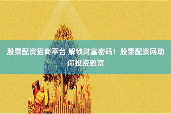 股票配资招商平台 解锁财富密码！股票配资网助你投资致富