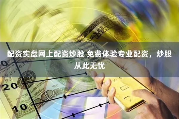 配资实盘网上配资炒股 免费体验专业配资，炒股从此无忧