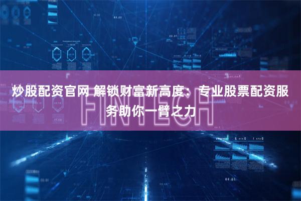 炒股配资官网 解锁财富新高度：专业股票配资服务助你一臂之力
