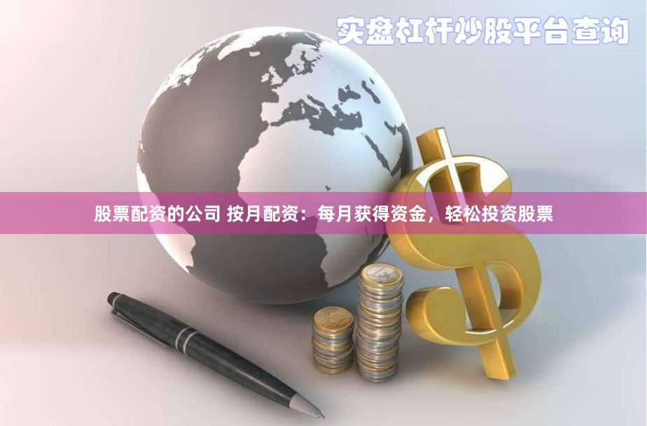 股票配资的公司 按月配资：每月获得资金，轻松投资股票