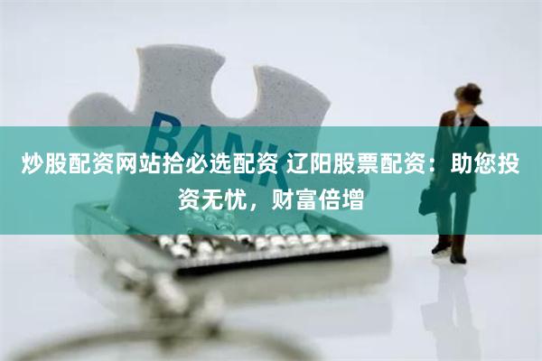 炒股配资网站拾必选配资 辽阳股票配资：助您投资无忧，财富倍增