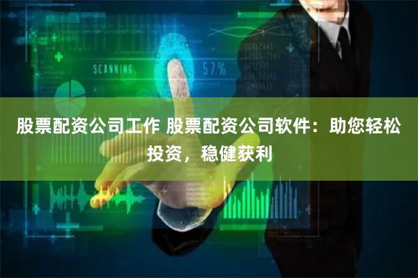 股票配资公司工作 股票配资公司软件：助您轻松投资，稳健获利