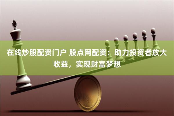 在线炒股配资门户 股点网配资：助力投资者放大收益，实现财富梦想