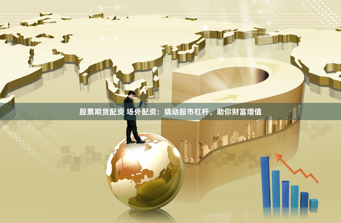 股票期货配资 场外配资：撬动股市杠杆，助你财富增值