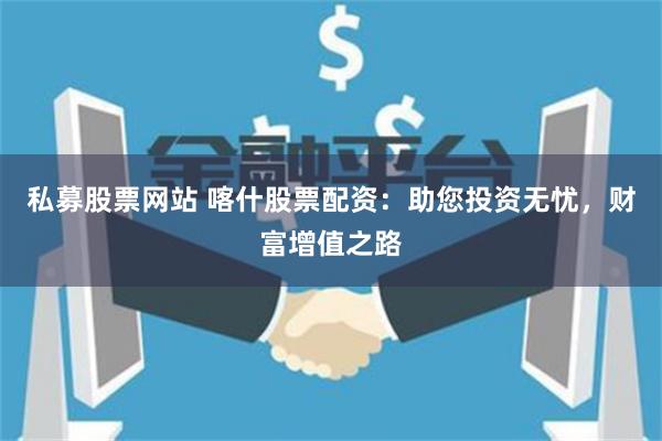 私募股票网站 喀什股票配资：助您投资无忧，财富增值之路