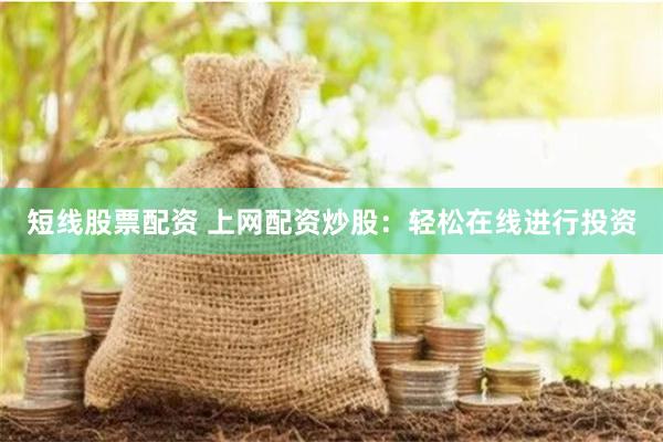短线股票配资 上网配资炒股：轻松在线进行投资
