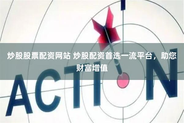 炒股股票配资网站 炒股配资首选一流平台，助您财富增值