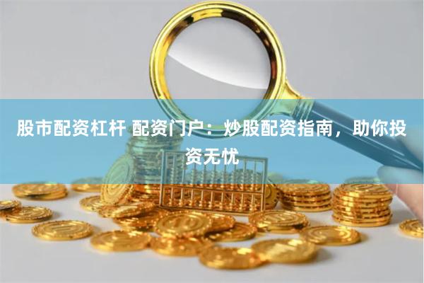 股市配资杠杆 配资门户：炒股配资指南，助你投资无忧