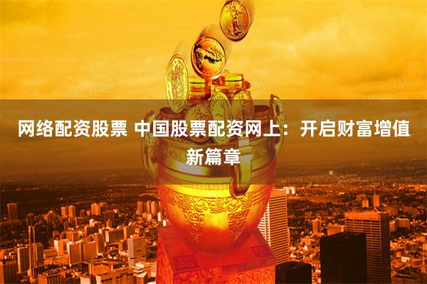 网络配资股票 中国股票配资网上：开启财富增值新篇章