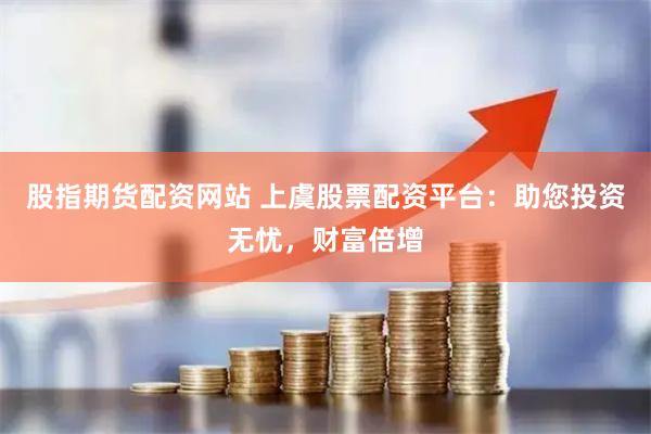 股指期货配资网站 上虞股票配资平台：助您投资无忧，财富倍增