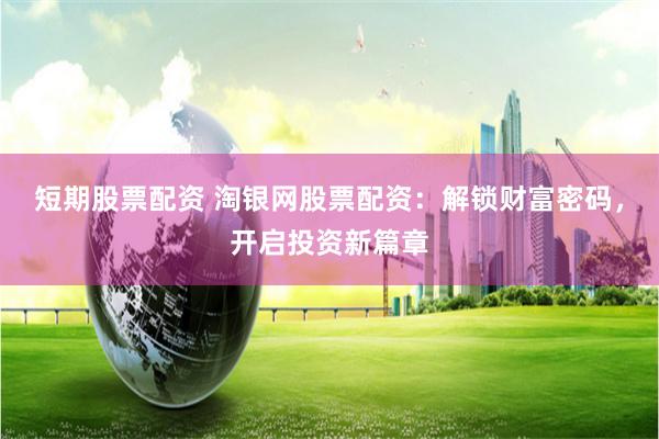 短期股票配资 淘银网股票配资：解锁财富密码，开启投资新篇章