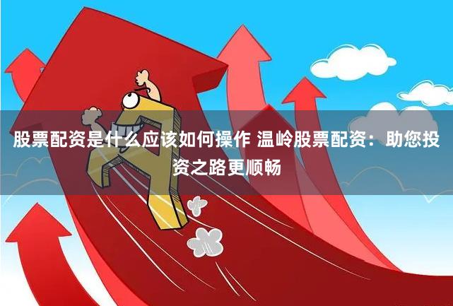 股票配资是什么应该如何操作 温岭股票配资：助您投资之路更顺畅