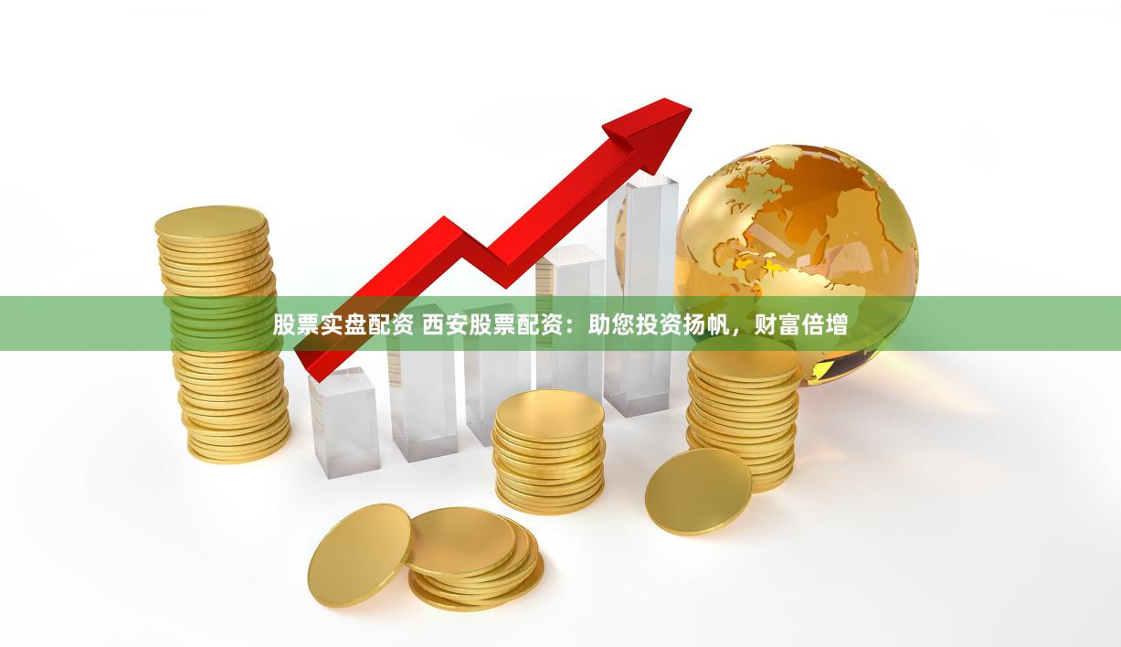 股票实盘配资 西安股票配资：助您投资扬帆，财富倍增