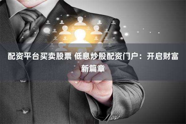 配资平台买卖股票 低息炒股配资门户：开启财富新篇章