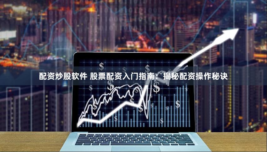配资炒股软件 股票配资入门指南：揭秘配资操作秘诀