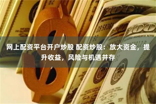 网上配资平台开户炒股 配资炒股：放大资金，提升收益，风险与机遇并存