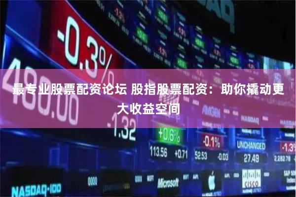 最专业股票配资论坛 股指股票配资：助你撬动更大收益空间