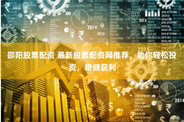 邵阳股票配资 最新股票配资网推荐，助你轻松投资，稳健获利