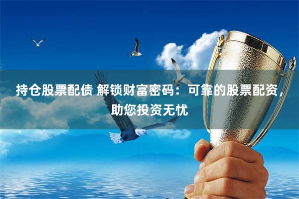 持仓股票配债 解锁财富密码：可靠的股票配资，助您投资无忧